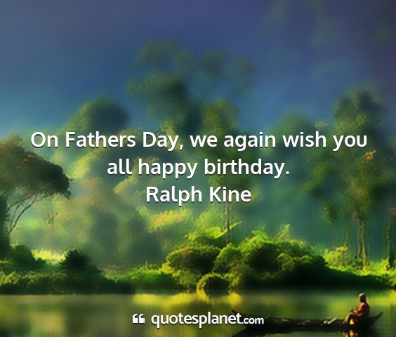 Ralph kine - on fathers day, we again wish you all happy...