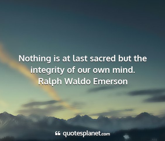 Ralph waldo emerson - nothing is at last sacred but the integrity of...