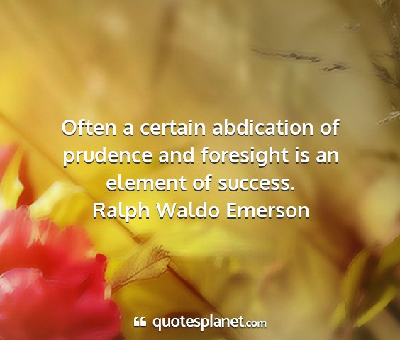 Ralph waldo emerson - often a certain abdication of prudence and...