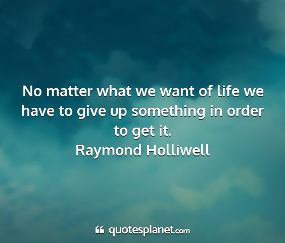 Raymond holliwell - no matter what we want of life we have to give up...