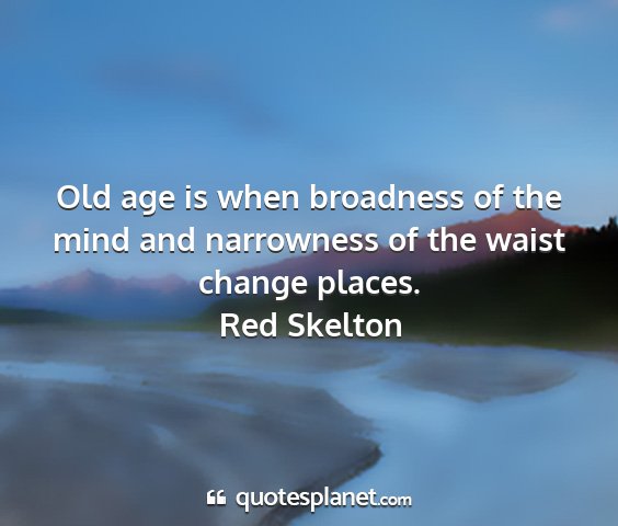 Red skelton - old age is when broadness of the mind and...