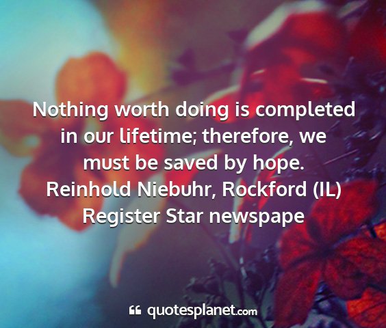 Reinhold niebuhr, rockford (il) register star newspape - nothing worth doing is completed in our lifetime;...