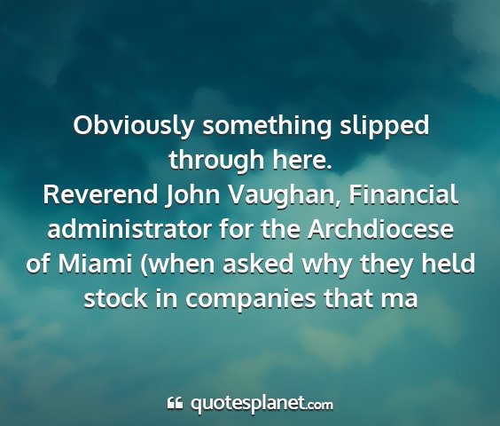 Reverend john vaughan, financial administrator for the archdiocese of miami (when asked why they held stock in companies that ma - obviously something slipped through here....