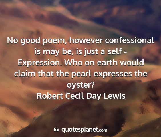 Robert cecil day lewis - no good poem, however confessional is may be, is...