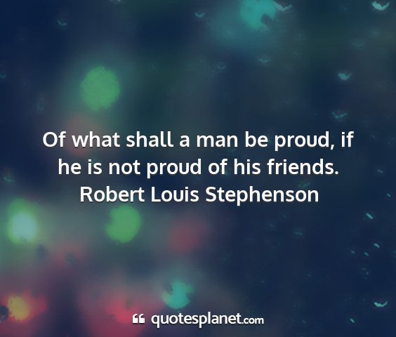 Robert louis stephenson - of what shall a man be proud, if he is not proud...
