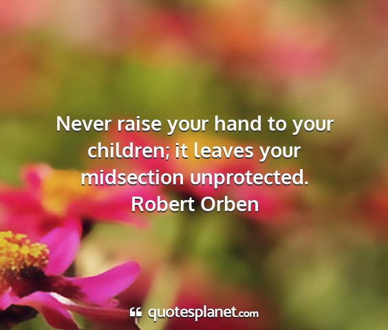 Robert orben - never raise your hand to your children; it leaves...
