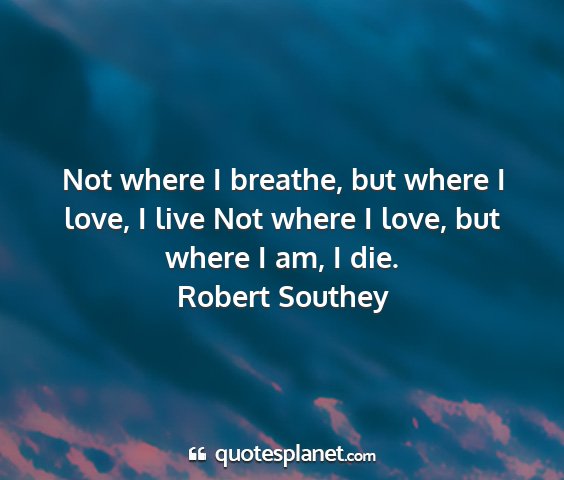 Robert southey - not where i breathe, but where i love, i live not...