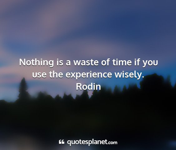 Rodin - nothing is a waste of time if you use the...
