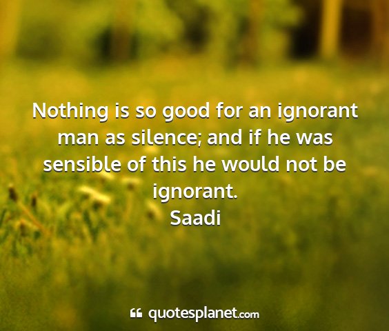 Saadi - nothing is so good for an ignorant man as...