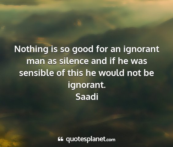 Saadi - nothing is so good for an ignorant man as silence...