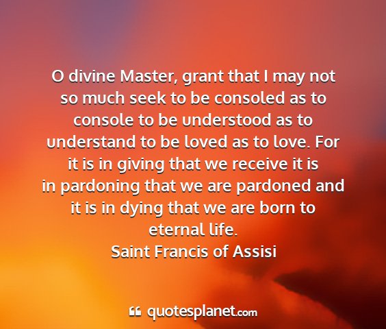 Saint francis of assisi - o divine master, grant that i may not so much...