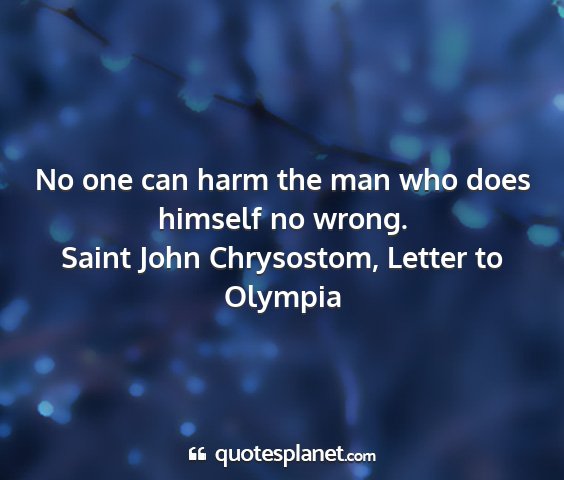 Saint john chrysostom, letter to olympia - no one can harm the man who does himself no wrong....