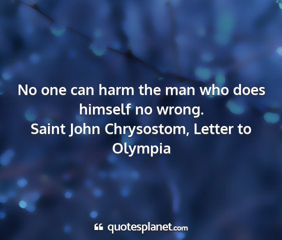 Saint john chrysostom, letter to olympia - no one can harm the man who does himself no wrong....