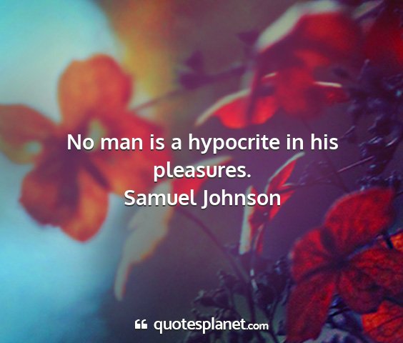 Samuel johnson - no man is a hypocrite in his pleasures....