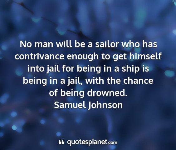 Samuel johnson - no man will be a sailor who has contrivance...