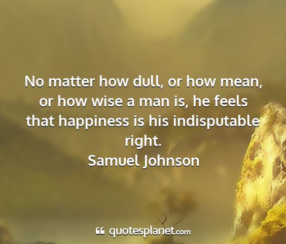 Samuel johnson - no matter how dull, or how mean, or how wise a...