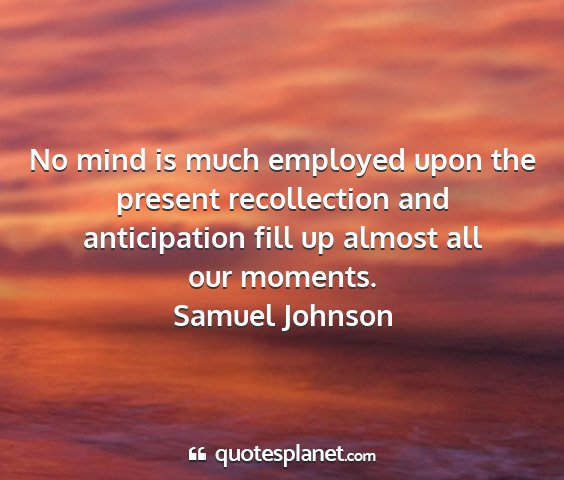 Samuel johnson - no mind is much employed upon the present...