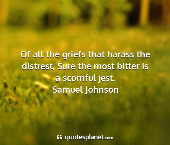 Samuel johnson - of all the griefs that harass the distrest, sure...