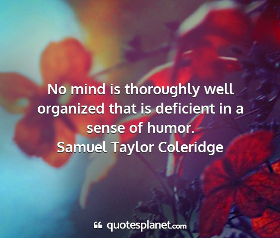 Samuel taylor coleridge - no mind is thoroughly well organized that is...