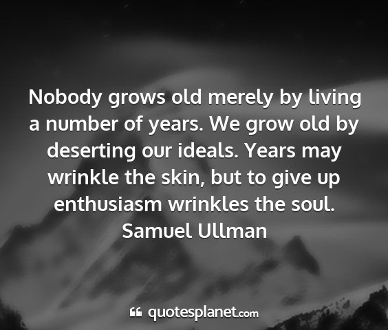 Samuel ullman - nobody grows old merely by living a number of...