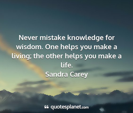 Sandra carey - never mistake knowledge for wisdom. one helps you...