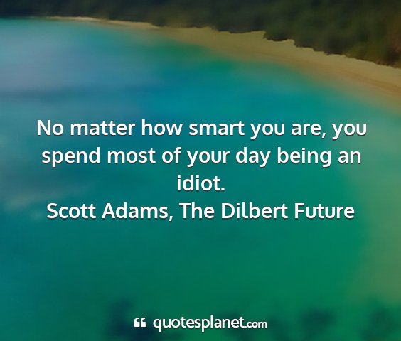 Scott adams, the dilbert future - no matter how smart you are, you spend most of...