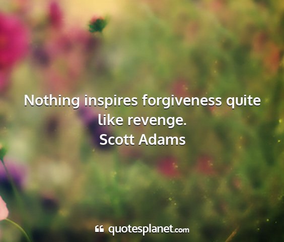 Scott adams - nothing inspires forgiveness quite like revenge....