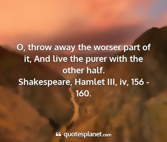 Shakespeare, hamlet iii, iv, 156 - 160. - o, throw away the worser part of it, and live the...