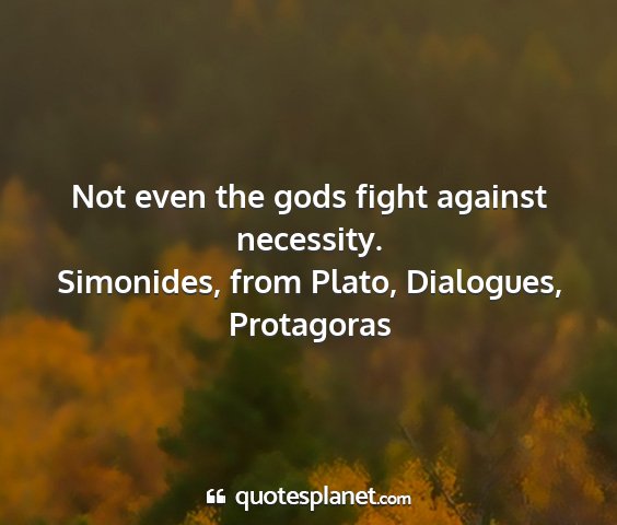 Simonides, from plato, dialogues, protagoras - not even the gods fight against necessity....