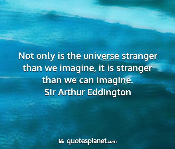 Sir arthur eddington - not only is the universe stranger than we...