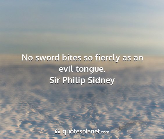 Sir philip sidney - no sword bites so fiercly as an evil tongue....
