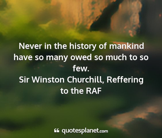 Sir winston churchill, reffering to the raf - never in the history of mankind have so many owed...