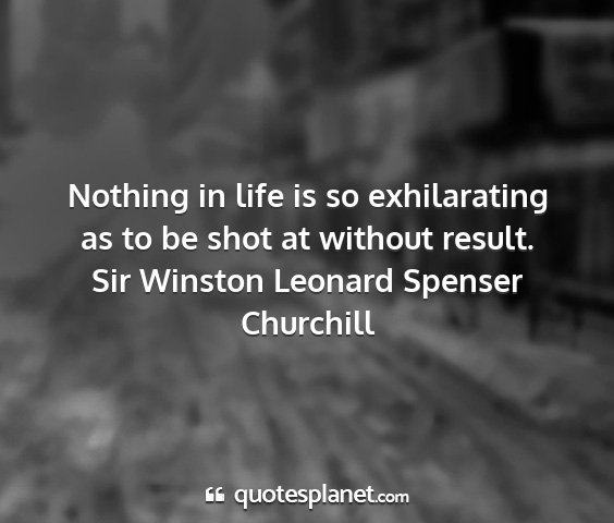 Sir winston leonard spenser churchill - nothing in life is so exhilarating as to be shot...