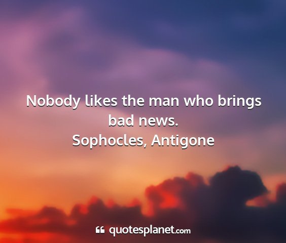 Sophocles, antigone - nobody likes the man who brings bad news....