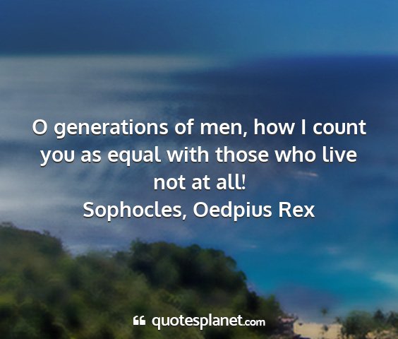 Sophocles, oedpius rex - o generations of men, how i count you as equal...