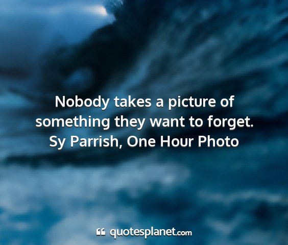 Sy parrish, one hour photo - nobody takes a picture of something they want to...