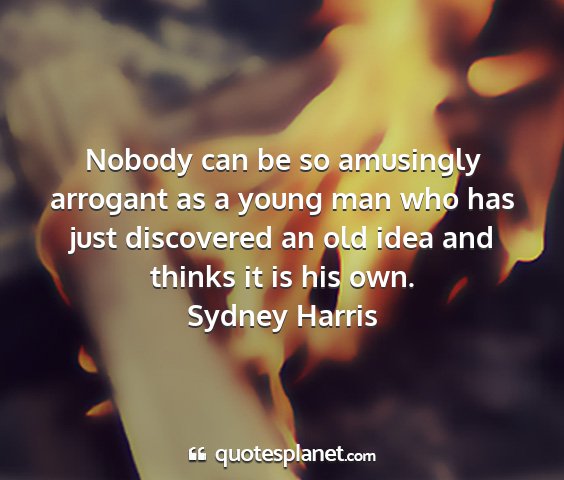 Sydney harris - nobody can be so amusingly arrogant as a young...