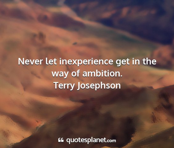 Terry josephson - never let inexperience get in the way of ambition....