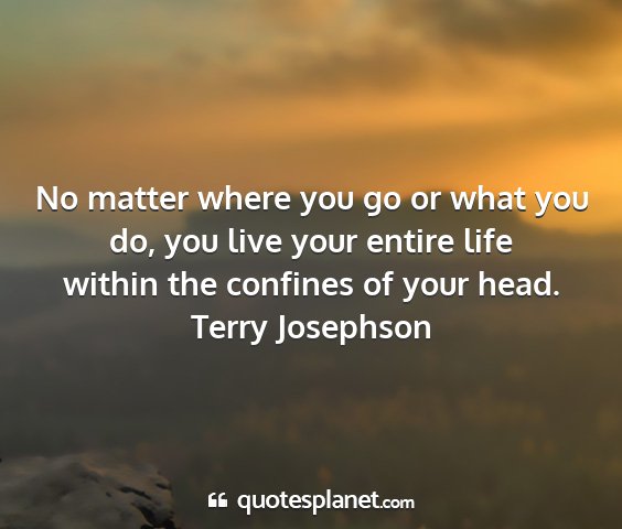 Terry josephson - no matter where you go or what you do, you live...