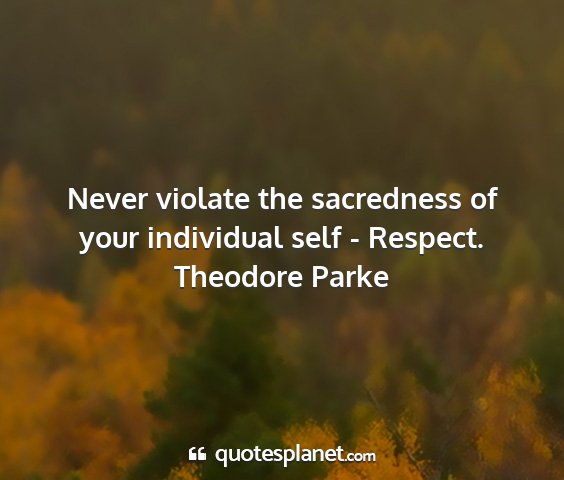 Theodore parke - never violate the sacredness of your individual...