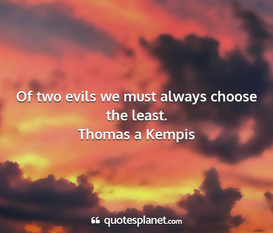 Thomas a kempis - of two evils we must always choose the least....