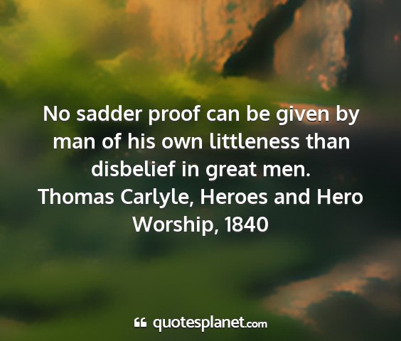 Thomas carlyle, heroes and hero worship, 1840 - no sadder proof can be given by man of his own...