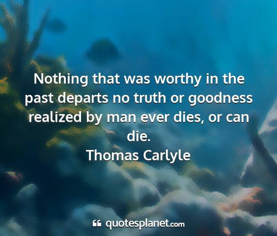 Thomas carlyle - nothing that was worthy in the past departs no...