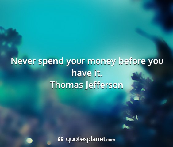 Thomas jefferson - never spend your money before you have it....