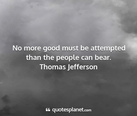 Thomas jefferson - no more good must be attempted than the people...
