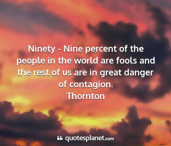 Thornton - ninety - nine percent of the people in the world...