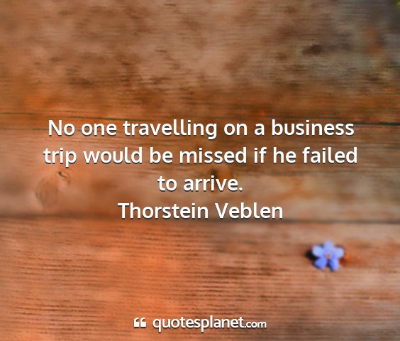 Thorstein veblen - no one travelling on a business trip would be...