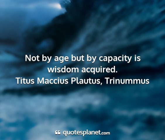 Titus maccius plautus, trinummus - not by age but by capacity is wisdom acquired....