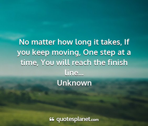 Unknown - no matter how long it takes, if you keep moving,...