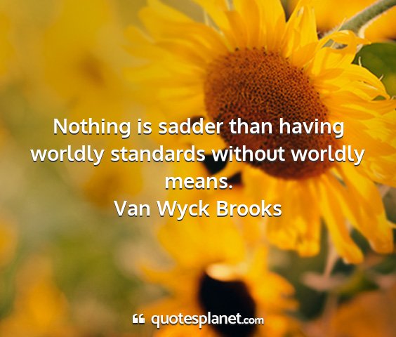 Van wyck brooks - nothing is sadder than having worldly standards...